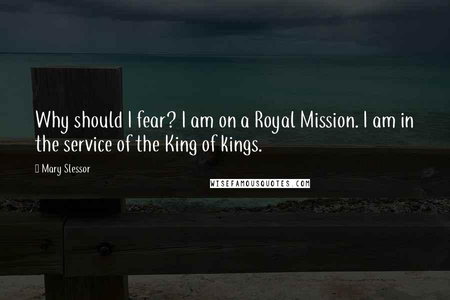 Mary Slessor Quotes: Why should I fear? I am on a Royal Mission. I am in the service of the King of kings.