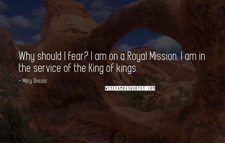 Mary Slessor Quotes: Why should I fear? I am on a Royal Mission. I am in the service of the King of kings.