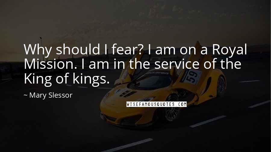 Mary Slessor Quotes: Why should I fear? I am on a Royal Mission. I am in the service of the King of kings.