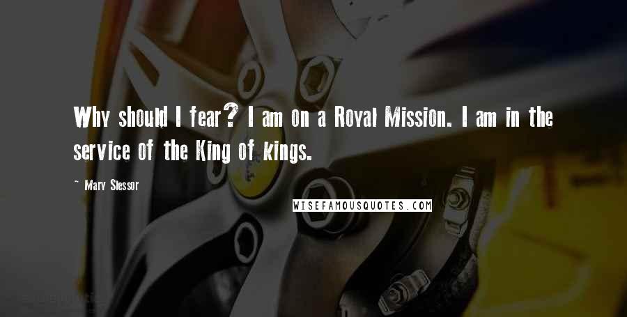 Mary Slessor Quotes: Why should I fear? I am on a Royal Mission. I am in the service of the King of kings.