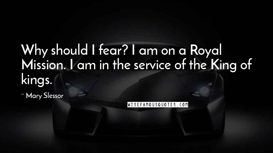 Mary Slessor Quotes: Why should I fear? I am on a Royal Mission. I am in the service of the King of kings.