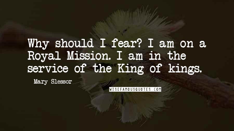 Mary Slessor Quotes: Why should I fear? I am on a Royal Mission. I am in the service of the King of kings.