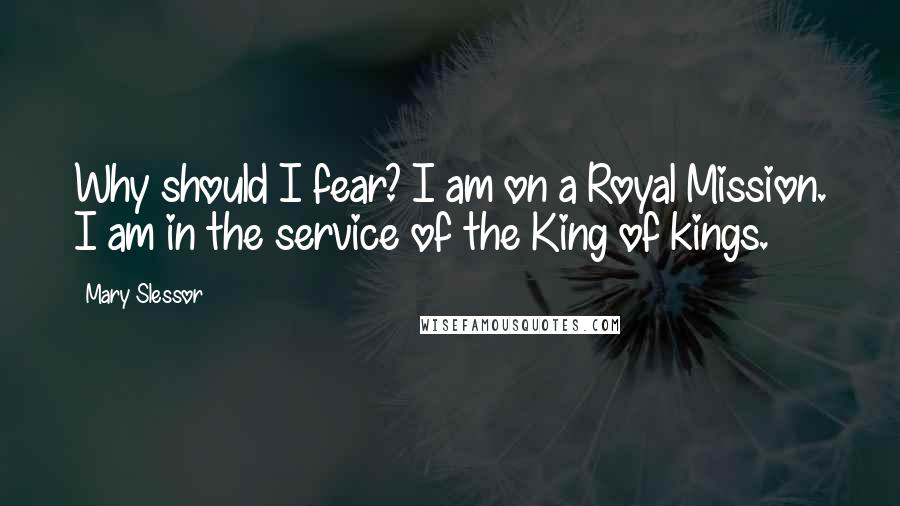 Mary Slessor Quotes: Why should I fear? I am on a Royal Mission. I am in the service of the King of kings.