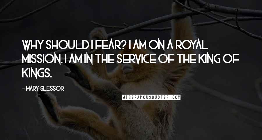 Mary Slessor Quotes: Why should I fear? I am on a Royal Mission. I am in the service of the King of kings.