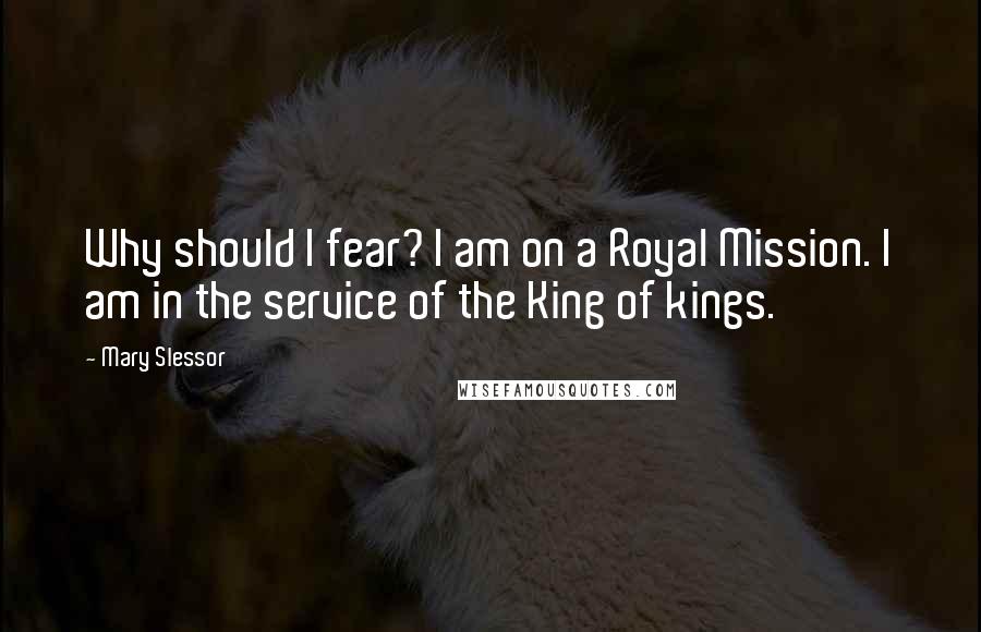 Mary Slessor Quotes: Why should I fear? I am on a Royal Mission. I am in the service of the King of kings.