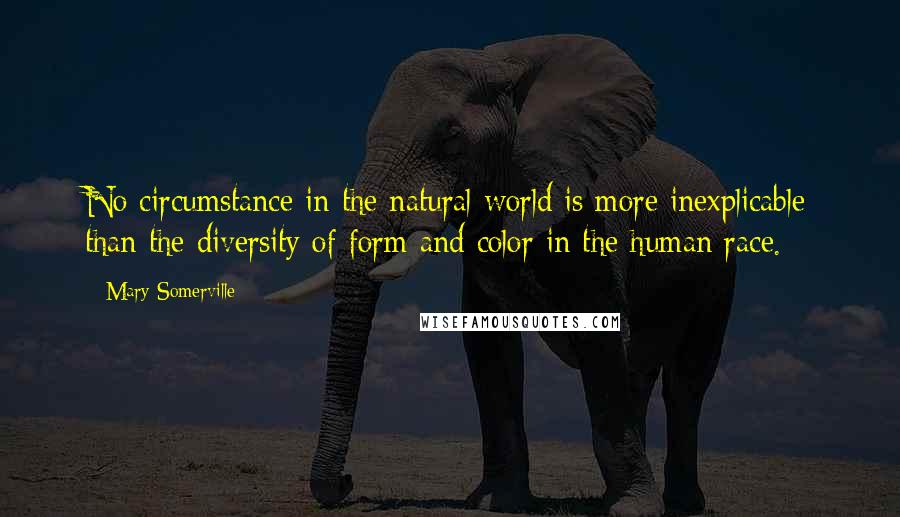 Mary Somerville Quotes: No circumstance in the natural world is more inexplicable than the diversity of form and color in the human race.