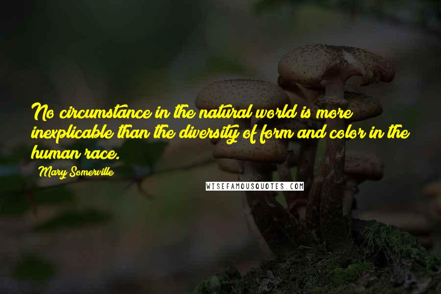 Mary Somerville Quotes: No circumstance in the natural world is more inexplicable than the diversity of form and color in the human race.