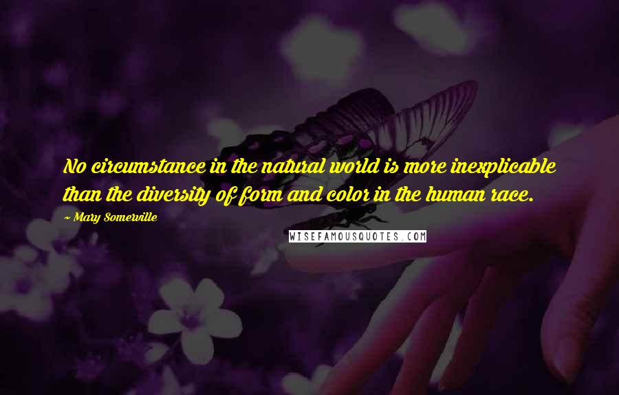 Mary Somerville Quotes: No circumstance in the natural world is more inexplicable than the diversity of form and color in the human race.