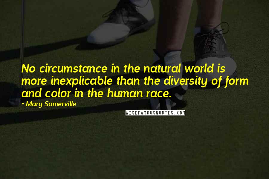 Mary Somerville Quotes: No circumstance in the natural world is more inexplicable than the diversity of form and color in the human race.