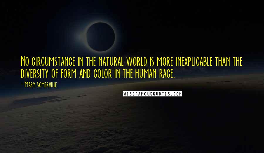 Mary Somerville Quotes: No circumstance in the natural world is more inexplicable than the diversity of form and color in the human race.