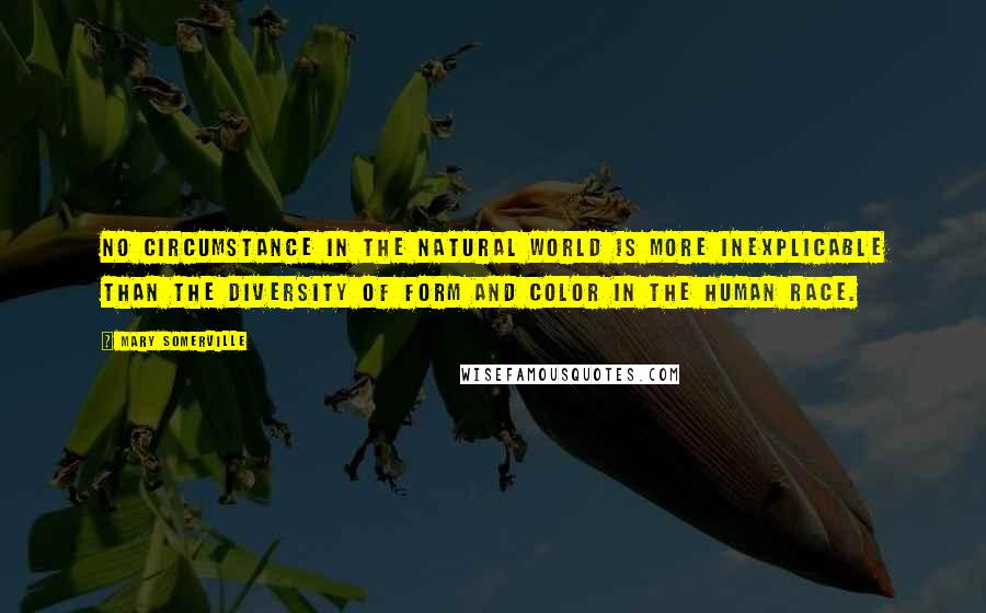 Mary Somerville Quotes: No circumstance in the natural world is more inexplicable than the diversity of form and color in the human race.