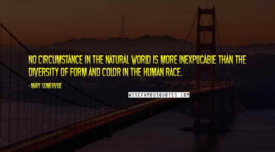 Mary Somerville Quotes: No circumstance in the natural world is more inexplicable than the diversity of form and color in the human race.