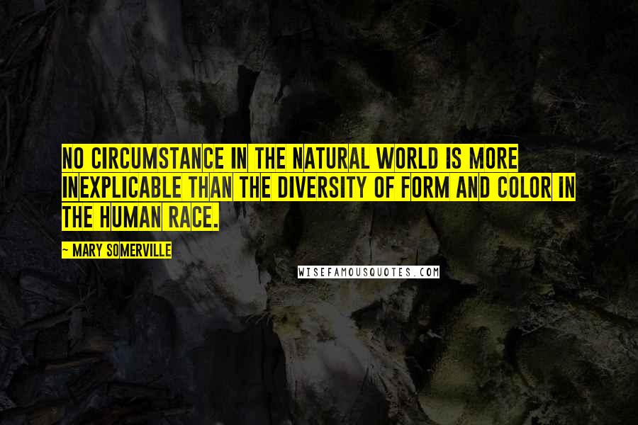 Mary Somerville Quotes: No circumstance in the natural world is more inexplicable than the diversity of form and color in the human race.