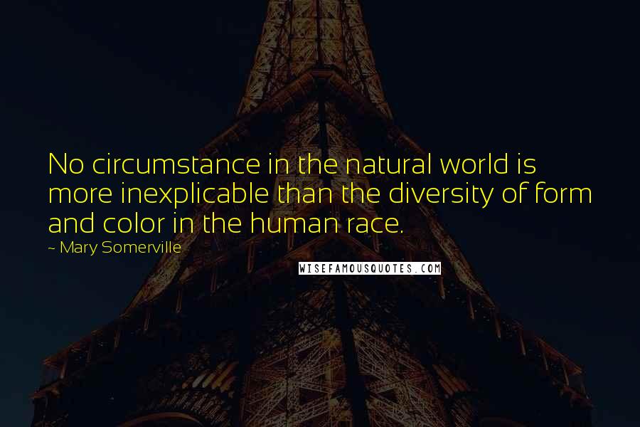 Mary Somerville Quotes: No circumstance in the natural world is more inexplicable than the diversity of form and color in the human race.