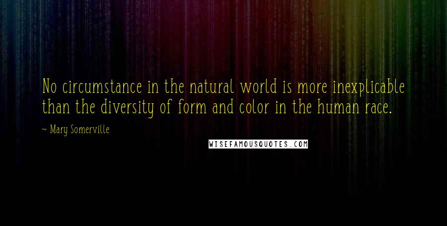 Mary Somerville Quotes: No circumstance in the natural world is more inexplicable than the diversity of form and color in the human race.