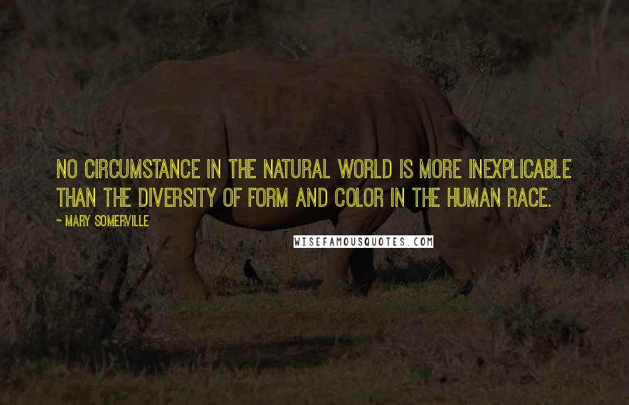 Mary Somerville Quotes: No circumstance in the natural world is more inexplicable than the diversity of form and color in the human race.