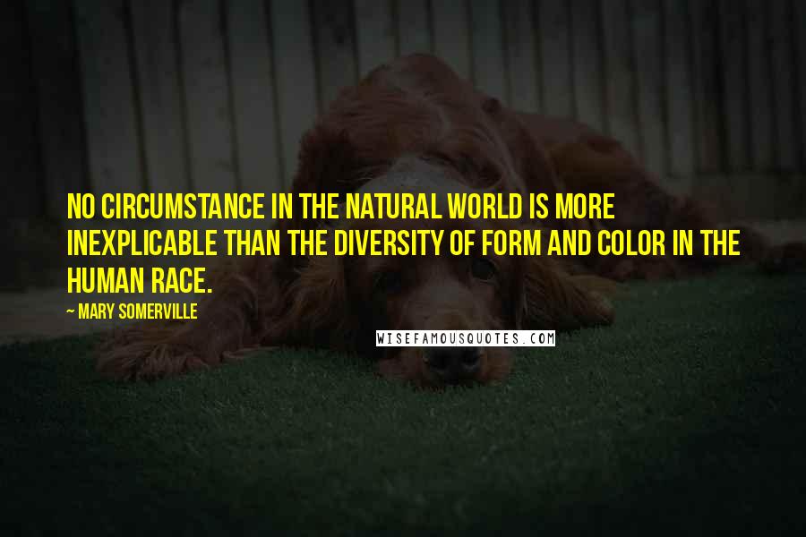 Mary Somerville Quotes: No circumstance in the natural world is more inexplicable than the diversity of form and color in the human race.
