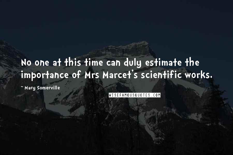 Mary Somerville Quotes: No one at this time can duly estimate the importance of Mrs Marcet's scientific works.