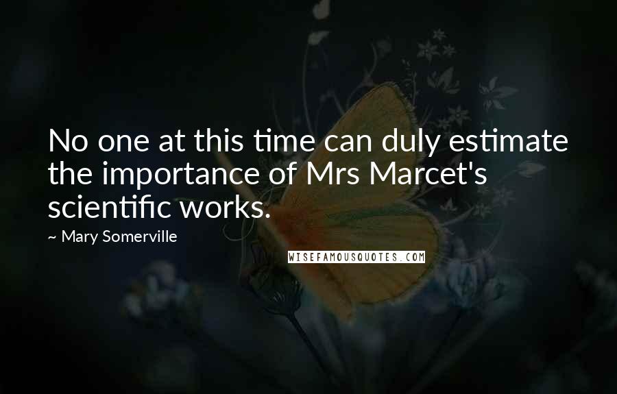 Mary Somerville Quotes: No one at this time can duly estimate the importance of Mrs Marcet's scientific works.