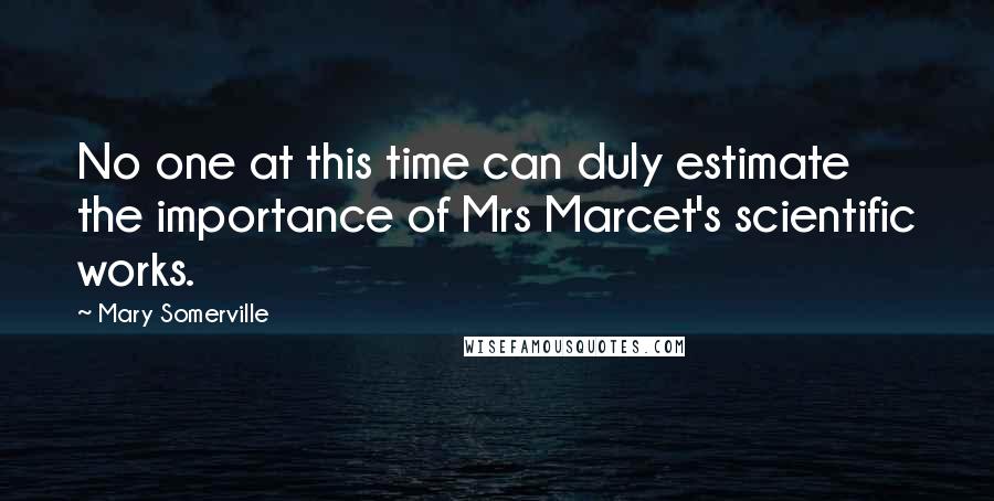 Mary Somerville Quotes: No one at this time can duly estimate the importance of Mrs Marcet's scientific works.