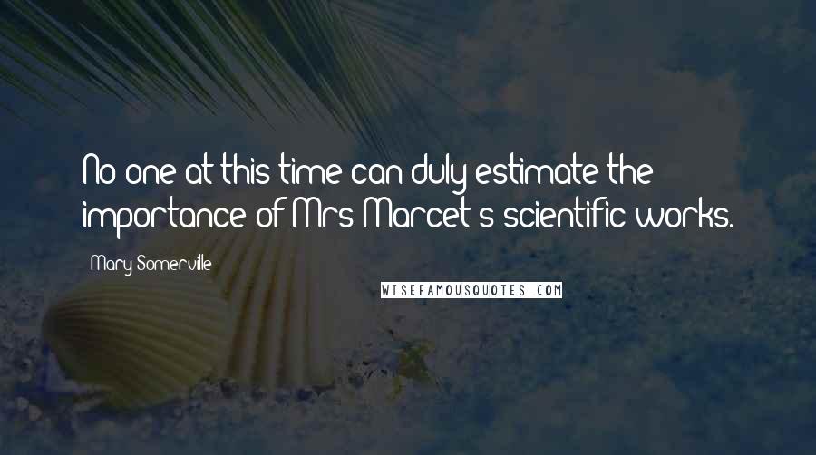 Mary Somerville Quotes: No one at this time can duly estimate the importance of Mrs Marcet's scientific works.