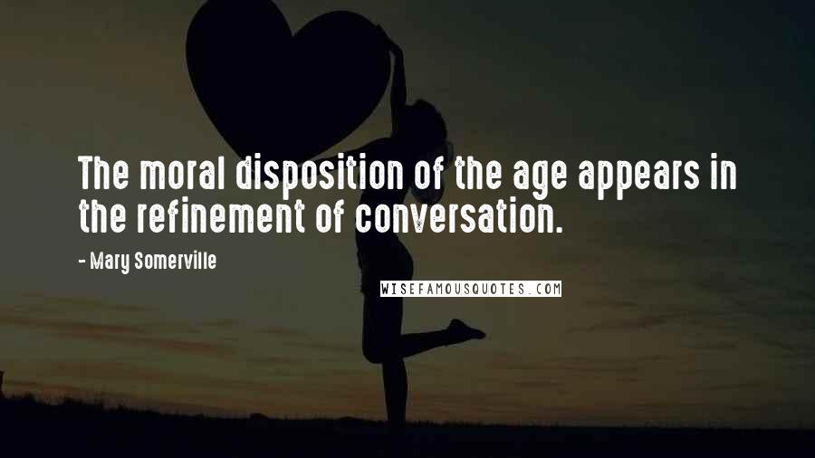 Mary Somerville Quotes: The moral disposition of the age appears in the refinement of conversation.