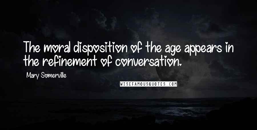 Mary Somerville Quotes: The moral disposition of the age appears in the refinement of conversation.