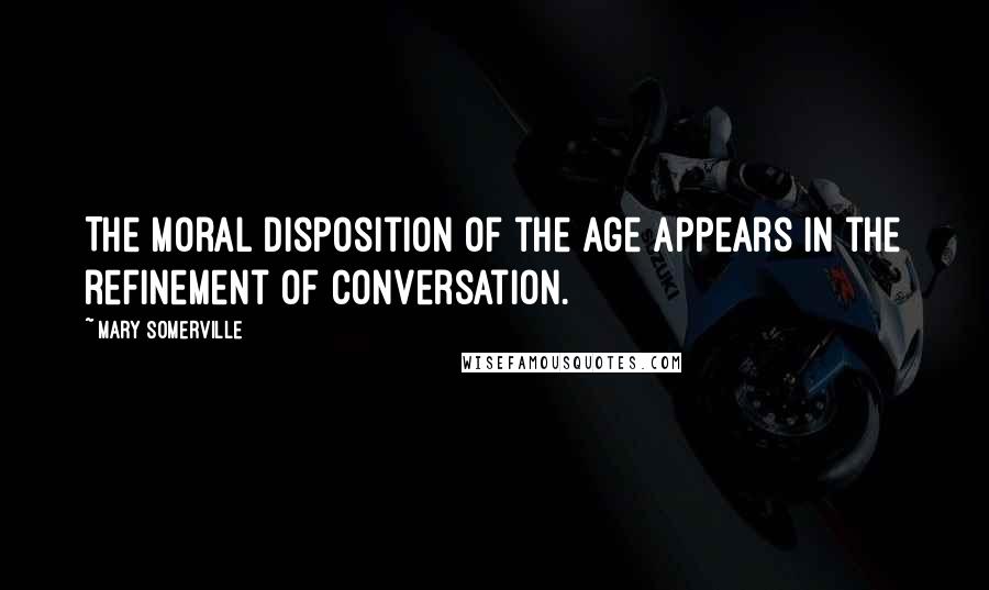 Mary Somerville Quotes: The moral disposition of the age appears in the refinement of conversation.