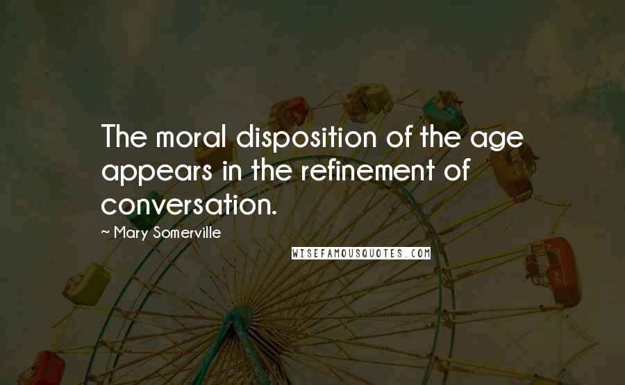 Mary Somerville Quotes: The moral disposition of the age appears in the refinement of conversation.