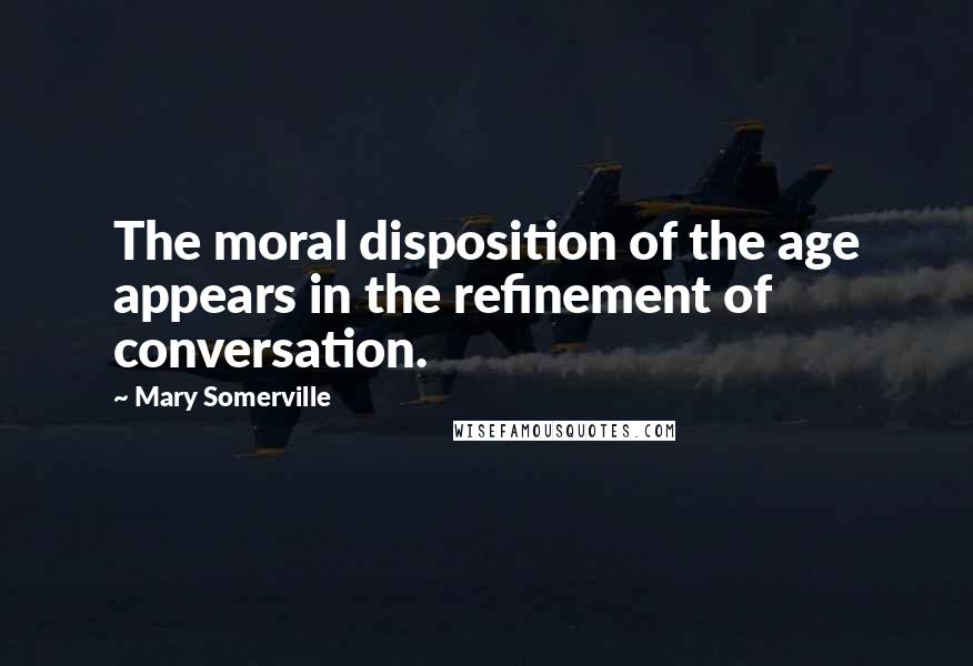 Mary Somerville Quotes: The moral disposition of the age appears in the refinement of conversation.