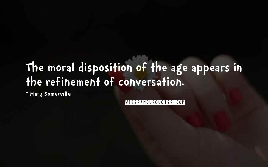 Mary Somerville Quotes: The moral disposition of the age appears in the refinement of conversation.