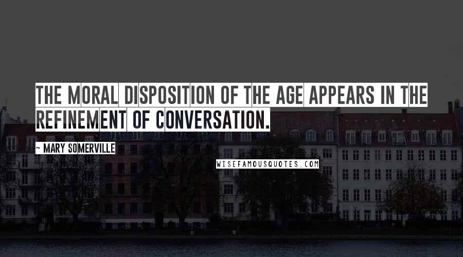 Mary Somerville Quotes: The moral disposition of the age appears in the refinement of conversation.