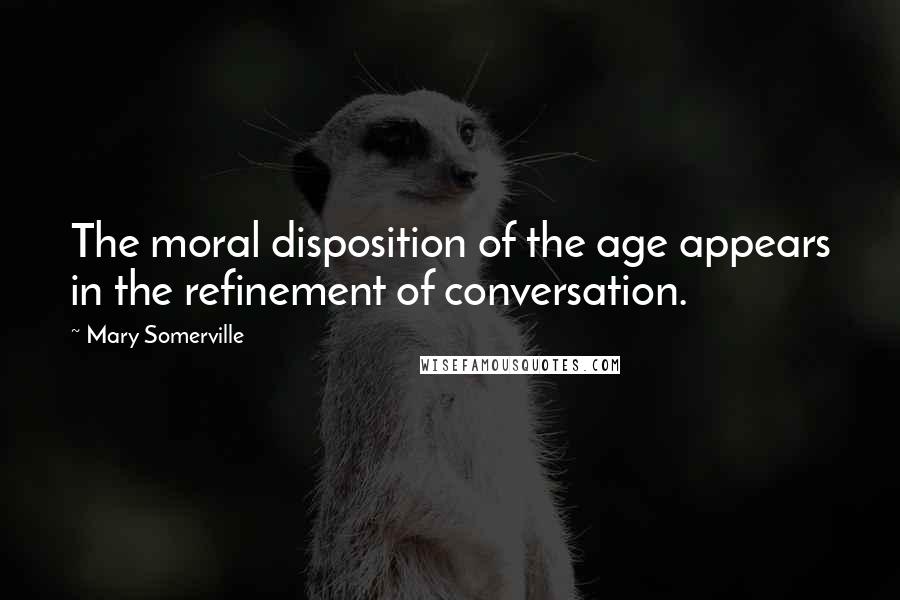 Mary Somerville Quotes: The moral disposition of the age appears in the refinement of conversation.