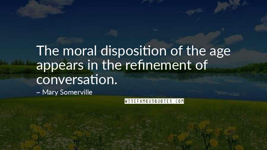 Mary Somerville Quotes: The moral disposition of the age appears in the refinement of conversation.