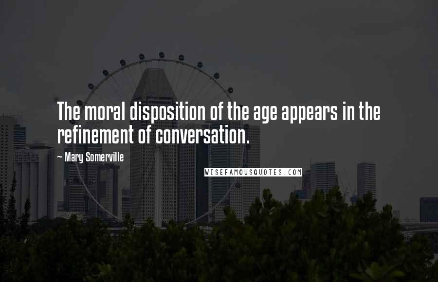 Mary Somerville Quotes: The moral disposition of the age appears in the refinement of conversation.