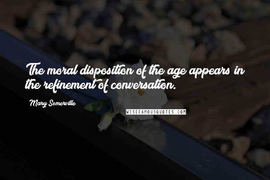 Mary Somerville Quotes: The moral disposition of the age appears in the refinement of conversation.