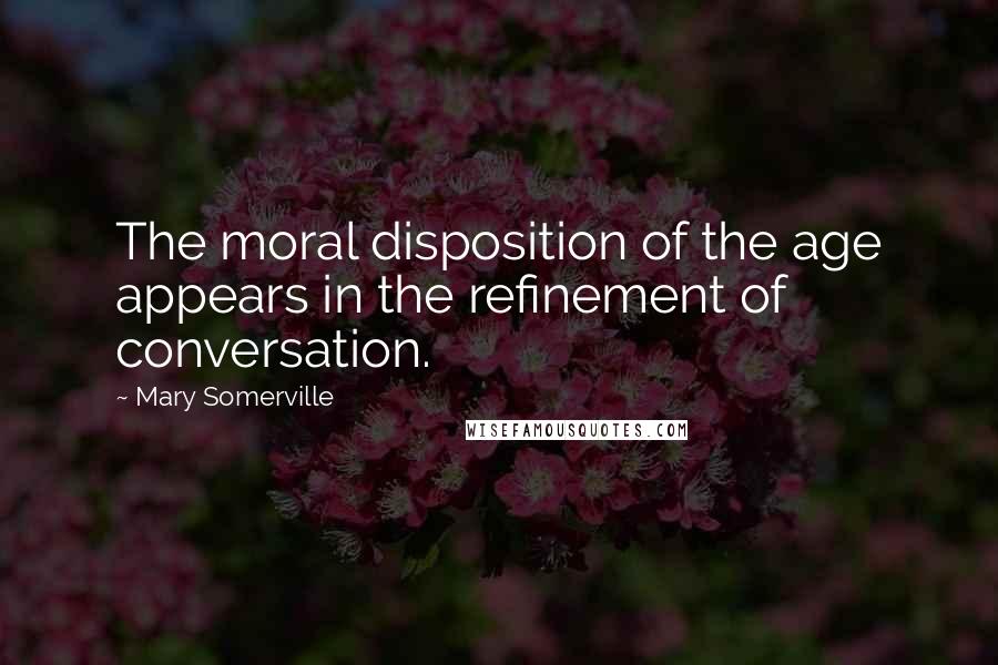 Mary Somerville Quotes: The moral disposition of the age appears in the refinement of conversation.