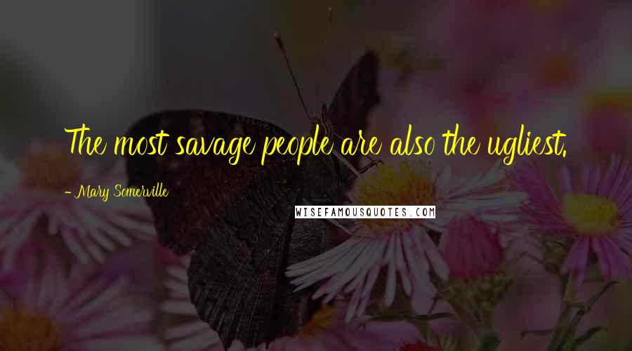 Mary Somerville Quotes: The most savage people are also the ugliest.