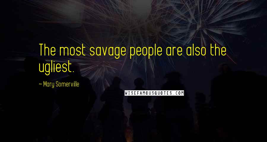 Mary Somerville Quotes: The most savage people are also the ugliest.