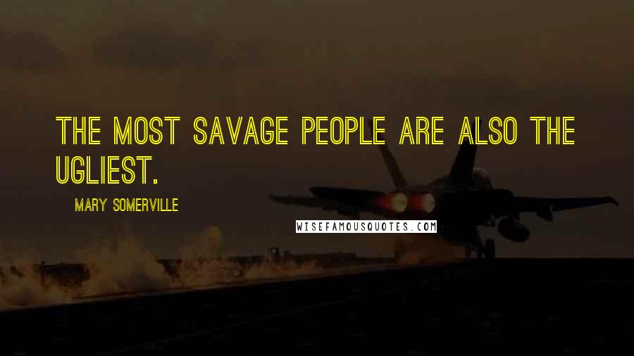 Mary Somerville Quotes: The most savage people are also the ugliest.