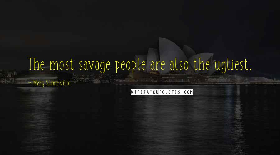 Mary Somerville Quotes: The most savage people are also the ugliest.