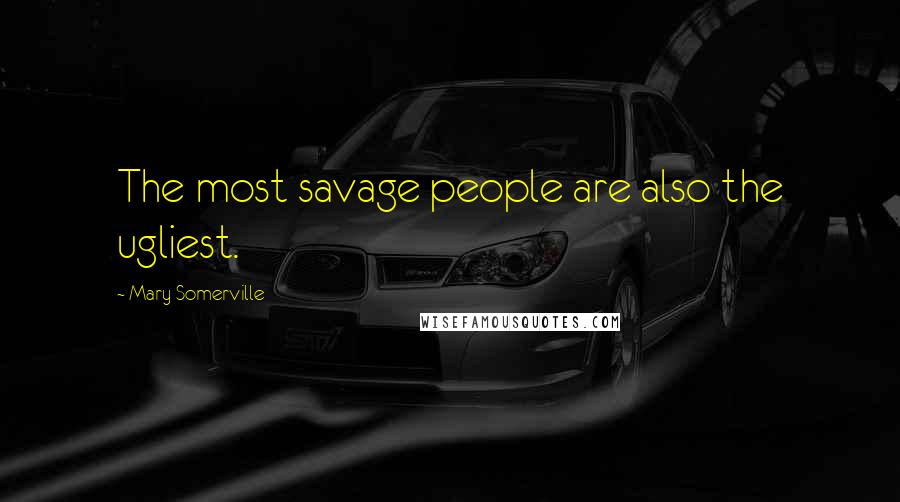 Mary Somerville Quotes: The most savage people are also the ugliest.