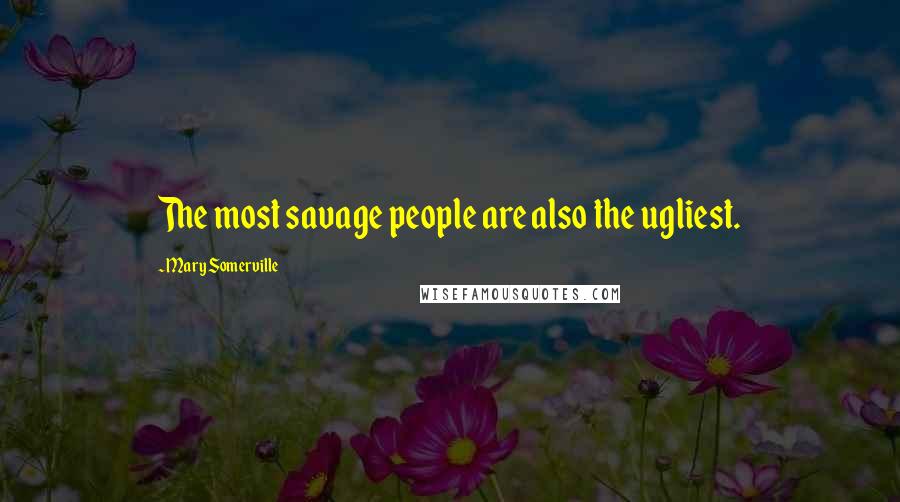 Mary Somerville Quotes: The most savage people are also the ugliest.
