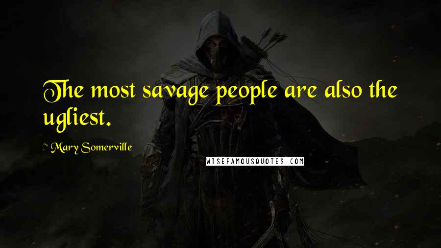 Mary Somerville Quotes: The most savage people are also the ugliest.