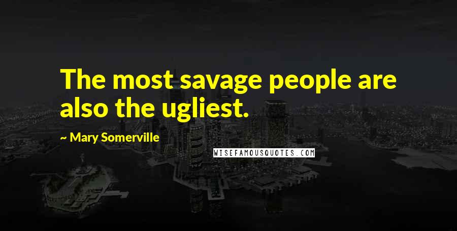 Mary Somerville Quotes: The most savage people are also the ugliest.