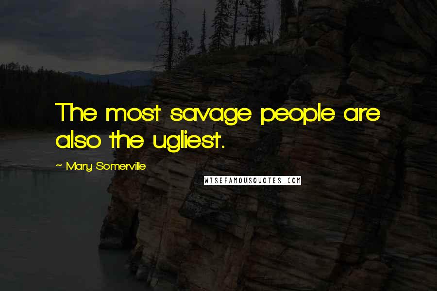 Mary Somerville Quotes: The most savage people are also the ugliest.