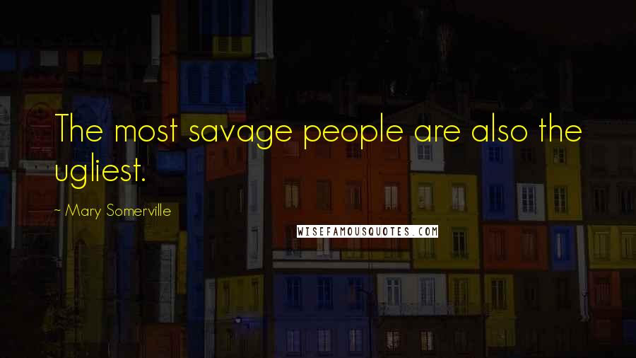 Mary Somerville Quotes: The most savage people are also the ugliest.