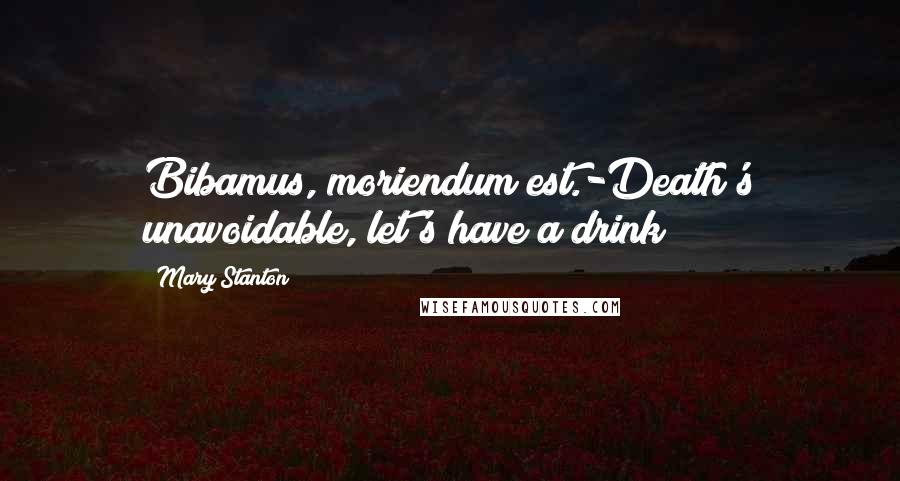 Mary Stanton Quotes: Bibamus, moriendum est.-Death's unavoidable, let's have a drink!