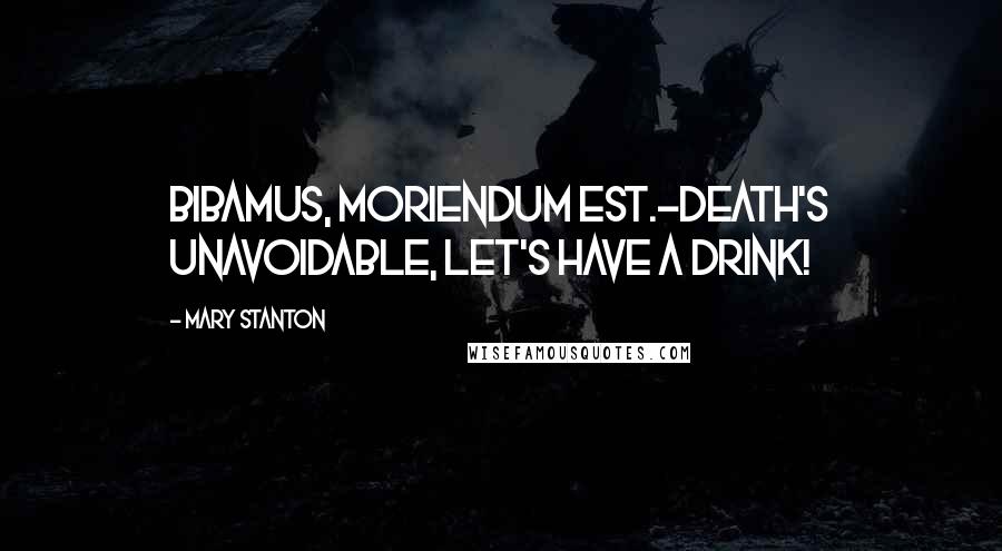 Mary Stanton Quotes: Bibamus, moriendum est.-Death's unavoidable, let's have a drink!