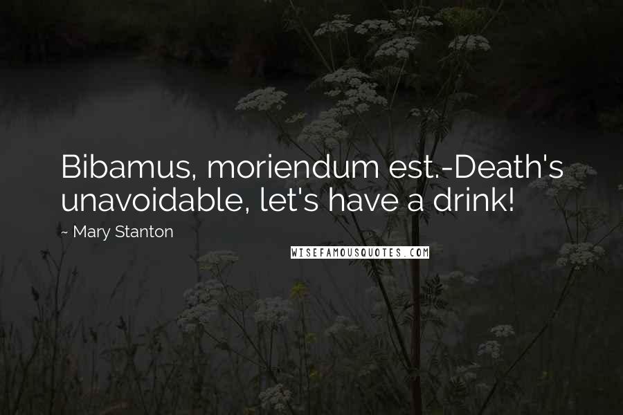 Mary Stanton Quotes: Bibamus, moriendum est.-Death's unavoidable, let's have a drink!